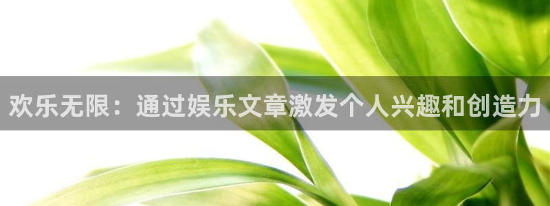 极悦娱乐是什么平台：欢乐无限：通过娱乐文章激发个人兴趣和创造力