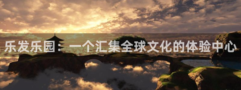 极悦娱乐体育凯捷平台代理：乐发乐园：一个汇集全球文化的体验中心
