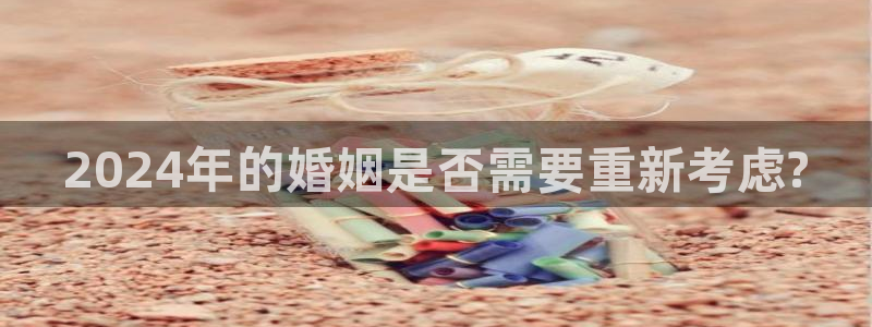 极悦娱乐app注册地址：2024年的婚姻是否需要重新考虑?