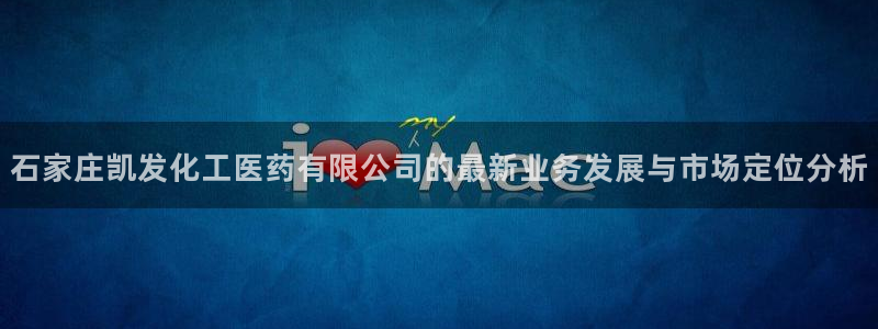 极悦娱乐网页版：石家庄凯发化工医药有限公司的最新业务发展与市场定位分析