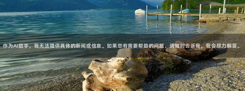 极悦娱乐体育4：作为AI助手，我无法提供具体的新闻或信息。如果您有需要帮助的问题