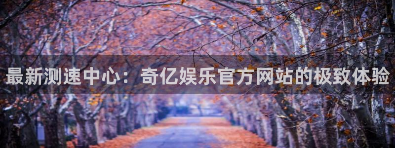 极悦娱乐平台招商：最新测速中心：奇亿娱乐官方网站的极致体验