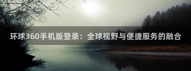 极悦娱乐4开户：环球360手机版登录：全球视野与便捷服务的融合
