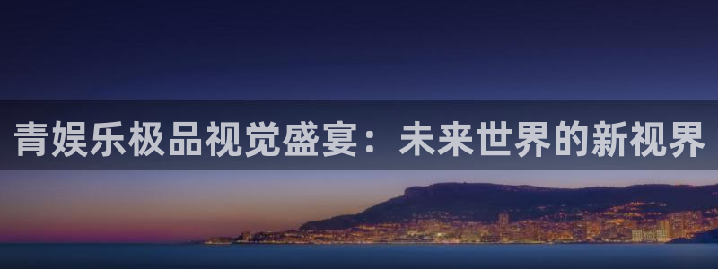 极悦娱乐app注册地址：青娱乐极品视觉盛宴：未来世界的新视界