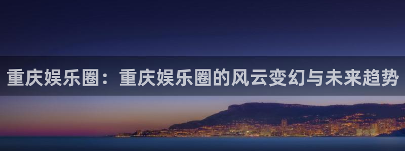 极悦娱乐平台：重庆娱乐圈：重庆娱乐圈的风云变幻与未来趋势