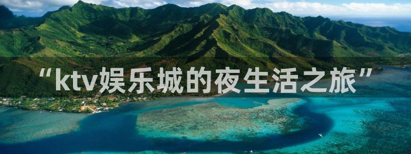 极悦娱乐主管：“ktv娱乐城的夜生活之旅”