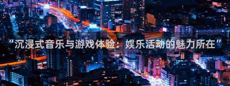 极悦娱乐2登录地址：“沉浸式音乐与游戏体验：娱乐活动的魅力所在”