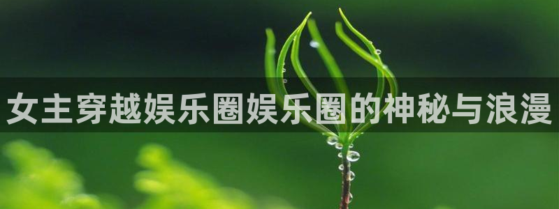 极悦娱乐体育平台注册：女主穿越娱乐圈娱乐圈的神秘与浪漫