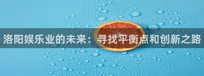 极悦娱乐体育官网登录：洛阳娱乐业的未来：寻找平衡点和创新之路